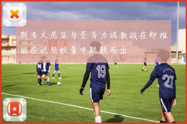 斯洛文尼亚与圣马力诺激战在即谁能在这场较量中脱颖而出