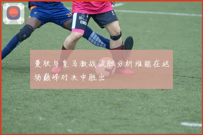 曼联与皇马激战波胆分析谁能在这场巅峰对决中胜出