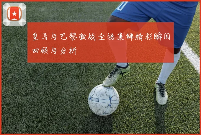 皇马与巴黎激战全场集锦精彩瞬间回顾与分析